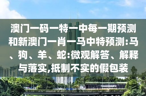 澳門(mén)一碼一特一中每一期預(yù)測(cè)和新澳門(mén)一肖一馬中特預(yù)測(cè):馬、狗、羊、蛇:微觀解答、解釋與落實(shí),抵制不實(shí)的假包裝