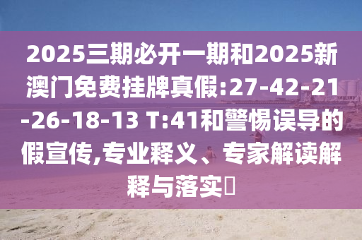 2025三期必開一期和2025新澳門免費(fèi)掛牌真假:27-42-21-26-18-13 T:41和警惕誤導(dǎo)的假宣傳,專業(yè)釋義、專家解讀解釋與落實(shí)?