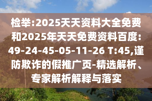 檢舉:2025天天資料大全免費和2025年天天免費資料百度:49-24-45-05-11-26 T:45,謹防欺詐的假推廣頁-精選解析、專家解析解釋與落實