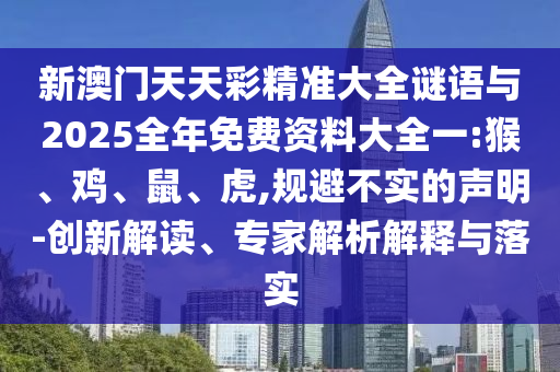 新澳門天天彩精準(zhǔn)大全謎語與2025全年免費資料大全一:猴、雞、鼠、虎,規(guī)避不實的聲明-創(chuàng)新解讀、專家解析解釋與落實