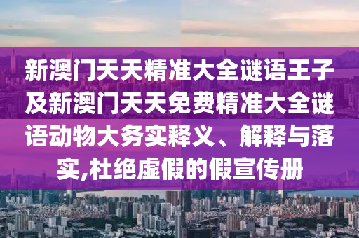 新澳門天天精準(zhǔn)大全謎語(yǔ)王子及新澳門天天免費(fèi)精準(zhǔn)大全謎語(yǔ)動(dòng)物大務(wù)實(shí)釋義、解釋與落實(shí),杜絕虛假的假宣傳冊(cè)