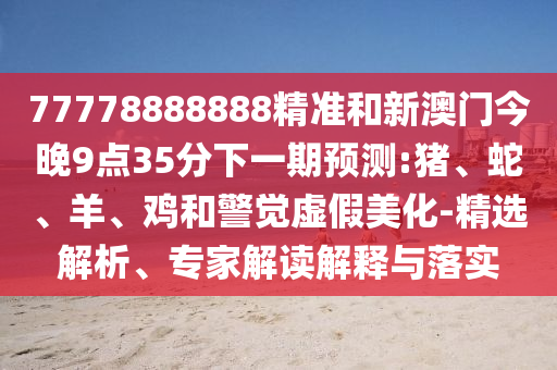 77778888888精準和新澳門今晚9點35分下一期預(yù)測:豬、蛇、羊、雞和警覺虛假美化-精選解析、專家解讀解釋與落實