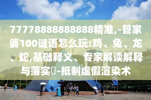 77778888888888精準(zhǔn),-管家婆100謎語怎么玩:雞、兔、龍、蛇,基礎(chǔ)釋義、專家解讀解釋與落實(shí)?-抵制虛假渲染術(shù)