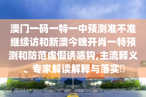 澳門一碼一特一中預(yù)測準(zhǔn)不準(zhǔn)繼續(xù)訪和新澳今晚開肖一特預(yù)測和防范虛假誘惑鉤,主流釋義、專家解讀解釋與落實?