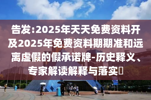 告發(fā):2025年天天免費(fèi)資料開及2025年免費(fèi)資料期期準(zhǔn)和遠(yuǎn)離虛假的假承諾牌-歷史釋義、專家解讀解釋與落實(shí)?