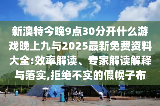 新澳特今晚9點(diǎn)30分開什么游戲晚上九與2025最新免費(fèi)資料大全:效率解讀、專家解讀解釋與落實(shí),拒絕不實(shí)的假幌子布