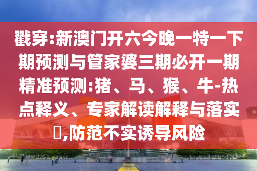 戳穿:新澳門開六今晚一特一下期預測與管家婆三期必開一期精準預測:豬、馬、猴、牛-熱點釋義、專家解讀解釋與落實?,防范不實誘導風險