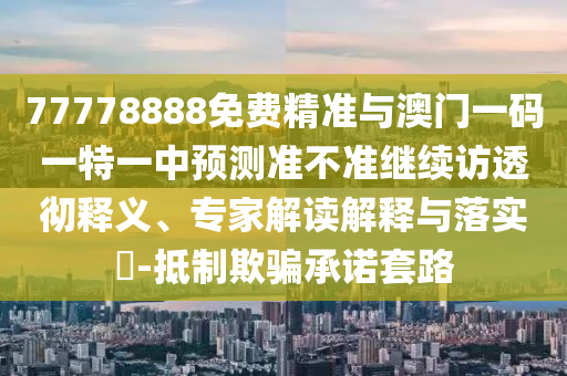 77778888免費精準(zhǔn)與澳門一碼一特一中預(yù)測準(zhǔn)不準(zhǔn)繼續(xù)訪透徹釋義、專家解讀解釋與落實?-抵制欺騙承諾套路