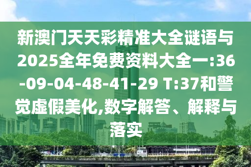 新澳門天天彩精準(zhǔn)大全謎語與2025全年免費資料大全一:36-09-04-48-41-29 T:37和警覺虛假美化,數(shù)字解答、解釋與落實