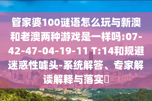 管家婆100謎語怎么玩與新澳和老澳兩種游戲是一樣嗎:07-42-47-04-19-11 T:14和規(guī)避迷惑性噱頭-系統(tǒng)解答、專家解讀解釋與落實(shí)?
