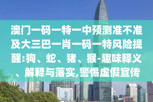 澳門一碼一特一中預(yù)測準不準及大三巴一肖一碼一特風險提醒:狗、蛇、豬、猴-趣味釋義、解釋與落實,警惕虛假宣傳