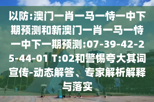 以防:澳門一肖一馬一恃一中下期預(yù)測和新澳門一肖一馬一恃一中下一期預(yù)測:07-39-42-25-44-01 T:02和警惕夸大其詞宣傳-動(dòng)態(tài)解答、專家解析解釋與落實(shí)