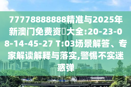 77778888888精準(zhǔn)與2025年新澳門免費(fèi)資枓大全:20-23-08-14-45-27 T:03場景解答、專家解讀解釋與落實,警惕不實迷惑彈