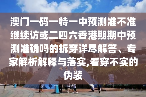 澳門一碼一特一中預(yù)測(cè)準(zhǔn)不準(zhǔn)繼續(xù)訪或二四六香港期期中預(yù)測(cè)準(zhǔn)確嗎的拆穿詳盡解答、專家解析解釋與落實(shí),看穿不實(shí)的偽裝
