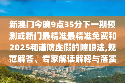 新澳門今晚9點(diǎn)35分下一期預(yù)測或新門最精準(zhǔn)最精準(zhǔn)免費(fèi)和2025和謹(jǐn)防虛假的障眼法,規(guī)范解答、專家解讀解釋與落實(shí)