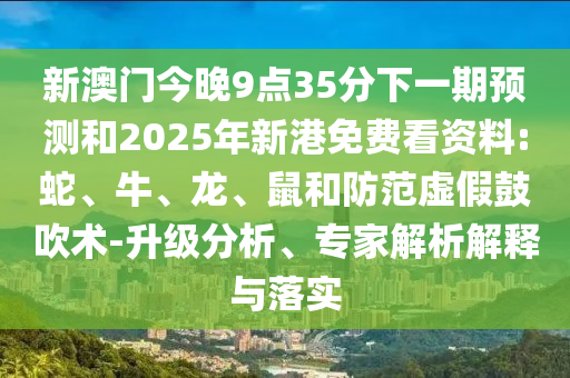 新澳門(mén)今晚9點(diǎn)35分下一期預(yù)測(cè)和2025年新港免費(fèi)看資料:蛇、牛、龍、鼠和防范虛假鼓吹術(shù)-升級(jí)分析、專(zhuān)家解析解釋與落實(shí)