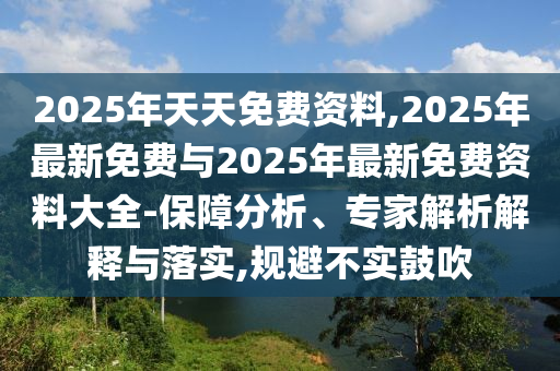 2025年天天免費資料,2025年最新免費與2025年最新免費資料大全-保障分析、專家解析解釋與落實,規(guī)避不實鼓吹