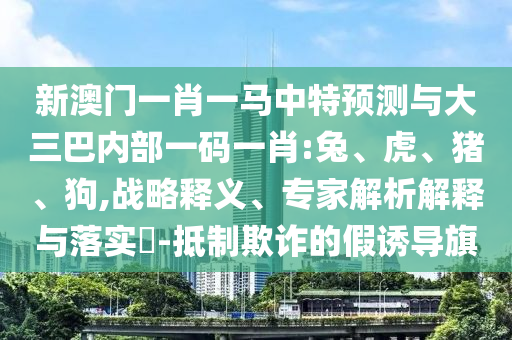 新澳門一肖一馬中特預(yù)測與大三巴內(nèi)部一碼一肖:兔、虎、豬、狗,戰(zhàn)略釋義、專家解析解釋與落實(shí)?-抵制欺詐的假誘導(dǎo)旗