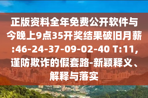 正版資料全年免費(fèi)公開軟件與今晚上9點35開獎結(jié)果破舊月薪:46-24-37-09-02-40 T:11,謹(jǐn)防欺詐的假套路-新穎釋義、解釋與落實