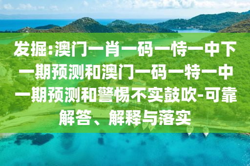 發(fā)掘:澳門一肖一碼一恃一中下一期預(yù)測和澳門一碼一特一中一期預(yù)測和警惕不實鼓吹-可靠解答、解釋與落實
