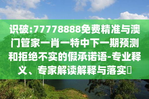識(shí)破:77778888免費(fèi)精準(zhǔn)與澳門管家一肖一特中下一期預(yù)測(cè)和拒絕不實(shí)的假承諾語(yǔ)-專業(yè)釋義、專家解讀解釋與落實(shí)?