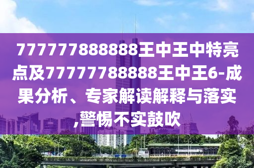 777777888888王中王中特亮點(diǎn)及77777788888王中王6-成果分析、專家解讀解釋與落實(shí),警惕不實(shí)鼓吹