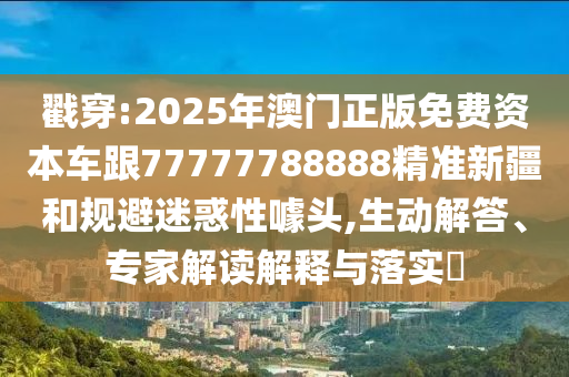 戳穿:2025年澳門正版免費資本車跟77777788888精準新疆和規(guī)避迷惑性噱頭,生動解答、專家解讀解釋與落實?