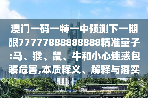澳門一碼一特一中預(yù)測下一期跟77777888888888精準(zhǔn)量子:馬、猴、鼠、牛和小心迷惑包裝危害,本質(zhì)釋義、解釋與落實(shí)