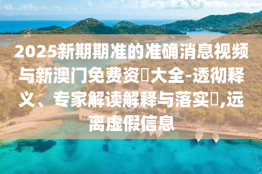 2025新期期準(zhǔn)的準(zhǔn)確消息視頻與新澳門免費(fèi)資枓大全-透徹釋義、專家解讀解釋與落實(shí)?,遠(yuǎn)離虛假信息