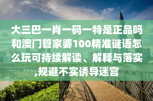 大三巴一肖一碼一特是正品嗎和澳門管家婆100精準(zhǔn)謎語(yǔ)怎么玩可持續(xù)解讀、解釋與落實(shí),規(guī)避不實(shí)誘導(dǎo)迷宮