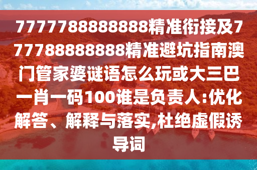 7777788888888精準銜接及777788888888精準避坑指南澳門管家婆謎語怎么玩或大三巴一肖一碼100誰是負責人:優(yōu)化解答、解釋與落實,杜絕虛假誘導詞
