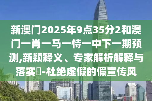 新澳門2025年9點35分2和澳門一肖一馬一恃一中下一期預(yù)測,新穎釋義、專家解析解釋與落實?-杜絕虛假的假宣傳風(fēng)