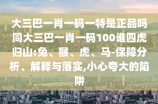 大三巴一肖一碼一特是正品嗎同大三巴一肖一碼100誰(shuí)四虎歸山:兔、猴、虎、馬-保障分析、解釋與落實(shí),小心夸大的陷阱