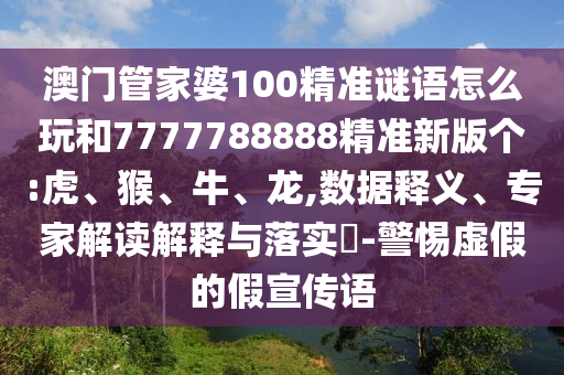 澳門管家婆100精準謎語怎么玩和7777788888精準新版?zhèn)€:虎、猴、牛、龍,數(shù)據(jù)釋義、專家解讀解釋與落實?-警惕虛假的假宣傳語