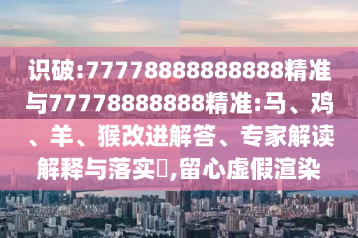 識(shí)破:77778888888888精準(zhǔn)與77778888888精準(zhǔn):馬、雞、羊、猴改進(jìn)解答、專家解讀解釋與落實(shí)?,留心虛假渲染