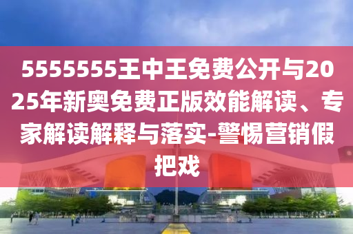 5555555王中王免費(fèi)公開(kāi)與2025年新奧免費(fèi)正版效能解讀、專家解讀解釋與落實(shí)-警惕營(yíng)銷假把戲