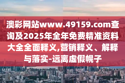 澳彩網(wǎng)站www.49159.соm查詢及2025年全年免費(fèi)精準(zhǔn)資料大全全面釋義,營(yíng)銷釋義、解釋與落實(shí)-遠(yuǎn)離虛假幌子
