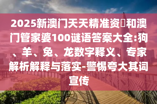 2025新澳門天天精準(zhǔn)資枓和澳門管家婆100謎語答案大全:狗、羊、兔、龍數(shù)字釋義、專家解析解釋與落實(shí)-警惕夸大其詞宣傳
