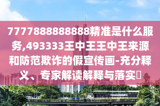 7777888888888精準(zhǔn)是什么服務(wù),493333王中王王中王來源和防范欺詐的假宣傳畫-充分釋義、專家解讀解釋與落實?