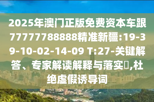 2025年澳門正版免費(fèi)資本車跟77777788888精準(zhǔn)新疆:19-39-10-02-14-09 T:27-關(guān)鍵解答、專家解讀解釋與落實(shí)?,杜絕虛假誘導(dǎo)詞