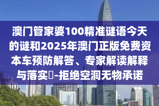 澳門管家婆100精準(zhǔn)謎語(yǔ)今天的謎和2025年澳門正版免費(fèi)資本車預(yù)防解答、專家解讀解釋與落實(shí)?-拒絕空洞無(wú)物承諾