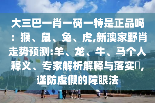 大三巴一肖一碼一特是正品嗎：猴、鼠、兔、虎,新澳家野肖走勢(shì)預(yù)測(cè):羊、龍、牛、馬個(gè)人釋義、專家解析解釋與落實(shí)?,謹(jǐn)防虛假的障眼法