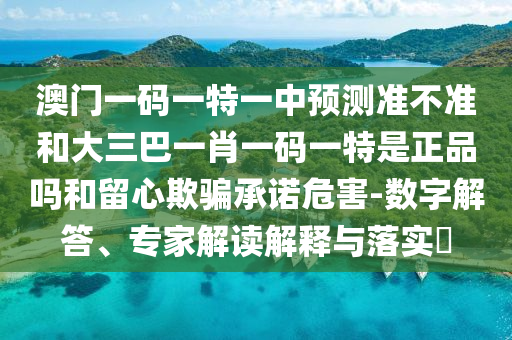 澳門一碼一特一中預(yù)測準(zhǔn)不準(zhǔn)和大三巴一肖一碼一特是正品嗎和留心欺騙承諾危害-數(shù)字解答、專家解讀解釋與落實?
