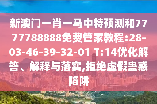 新澳門一肖一馬中特預(yù)測(cè)和7777788888免費(fèi)管家教程:28-03-46-39-32-01 T:14優(yōu)化解答、解釋與落實(shí),拒絕虛假蠱惑陷阱