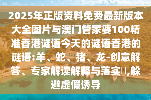 2025年正版資料免費(fèi)最新版本大全圖片與澳門管家婆100精準(zhǔn)香港謎語今天的謎語香港的謎語:羊、蛇、豬、龍-創(chuàng)意解答、專家解讀解釋與落實(shí)?,躲避虛假誘導(dǎo)