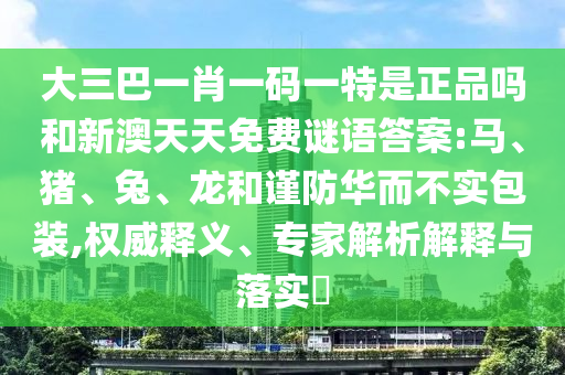 大三巴一肖一碼一特是正品嗎和新澳天天免費謎語答案:馬、豬、兔、龍和謹防華而不實包裝,權威釋義、專家解析解釋與落實?