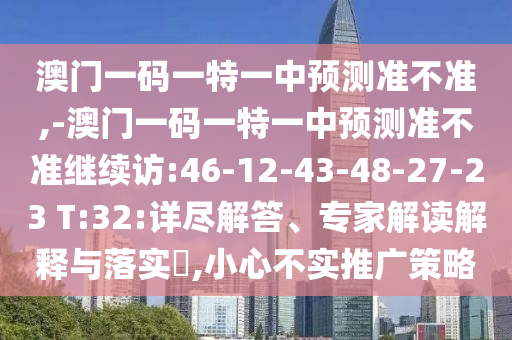 澳門一碼一特一中預(yù)測準(zhǔn)不準(zhǔn),-澳門一碼一特一中預(yù)測準(zhǔn)不準(zhǔn)繼續(xù)訪:46-12-43-48-27-23 T:32:詳盡解答、專家解讀解釋與落實?,小心不實推廣策略