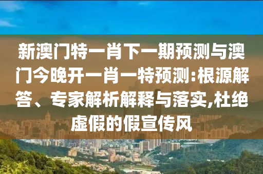 新澳門特一肖下一期預(yù)測(cè)與澳門今晚開(kāi)一肖一特預(yù)測(cè):根源解答、專家解析解釋與落實(shí),杜絕虛假的假宣傳風(fēng)