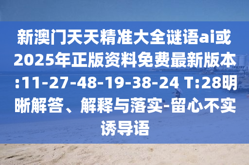 新澳門天天精準大全謎語ai或2025年正版資料免費最新版本:11-27-48-19-38-24 T:28明晰解答、解釋與落實-留心不實誘導(dǎo)語