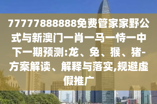 77777888888免費管家家野公式與新澳門一肖一馬一恃一中下一期預測:龍、兔、猴、豬-方案解讀、解釋與落實,規(guī)避虛假推廣
